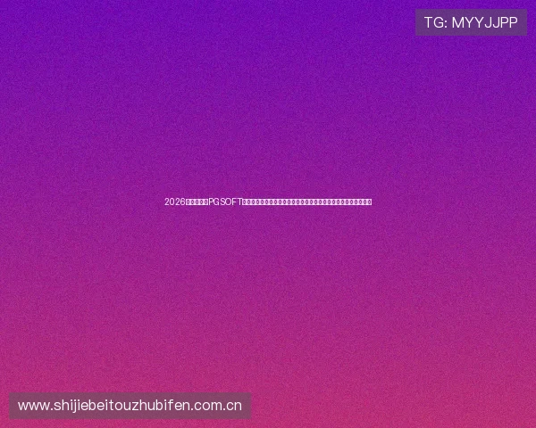 2026世界杯期间PGSOFT官网真人平台的用户评价与口碑分析,助你选择最优体育娱乐平台 2026世界杯期间PGSOFT官网真人平台的用户评价与口碑分析,助你选择最优体育娱乐平台